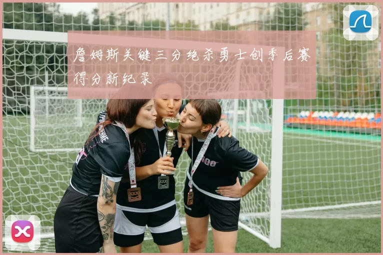 詹姆斯关键三分绝杀勇士创季后赛得分新纪录
