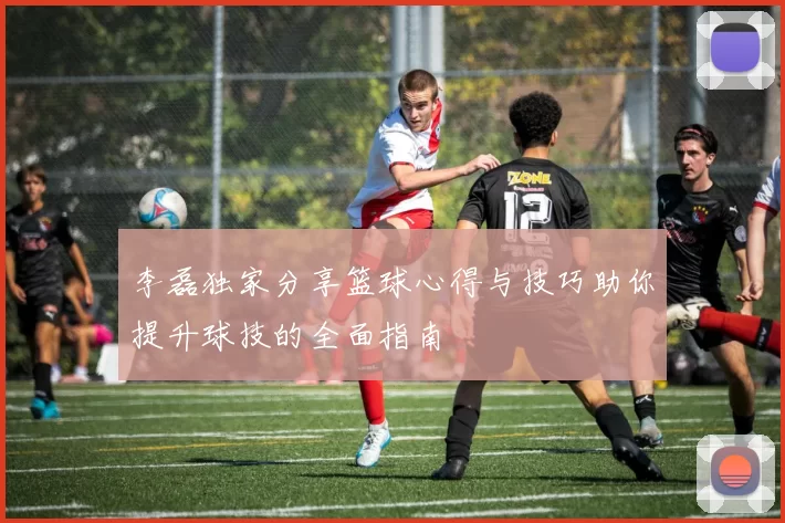 李磊独家分享篮球心得与技巧助你提升球技的全面指南
