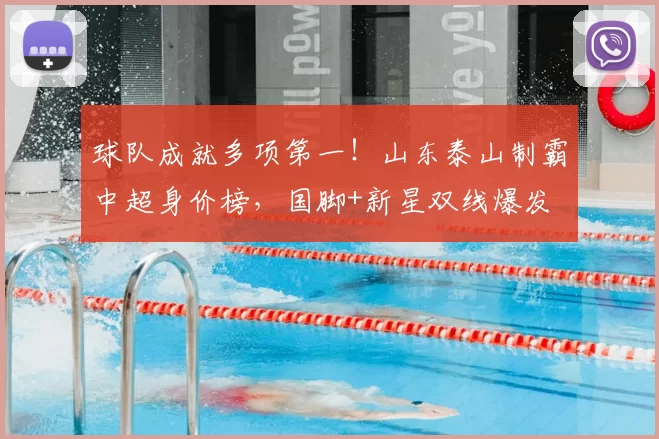 球队成就多项第一!山东泰山制霸中超身价榜,国脚+新星双线爆发