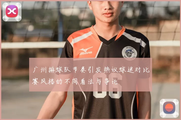 广州排球队节奏引发热议球迷对比赛风格的不同看法与争论