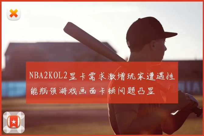 NBA2KOL2显卡需求激增玩家遭遇性能瓶颈游戏画面卡顿问题凸显