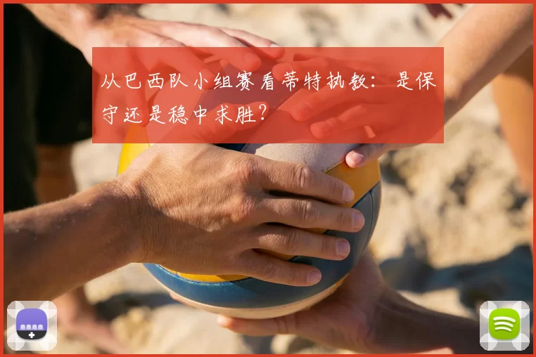 从巴西队小组赛看蒂特执教：是保守还是稳中求胜？