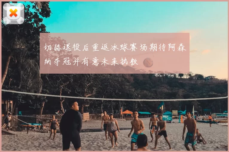 切赫退役后重返冰球赛场期待阿森纳夺冠并有意未来执教