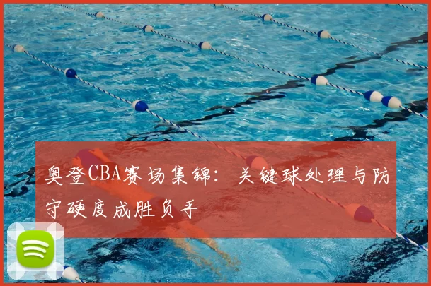 奥登CBA赛场集锦:关键球处理与防守硬度成胜负手