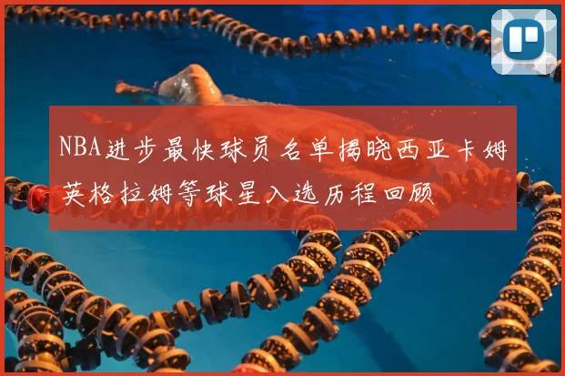 NBA进步最快球员名单揭晓西亚卡姆英格拉姆等球星入选历程回顾