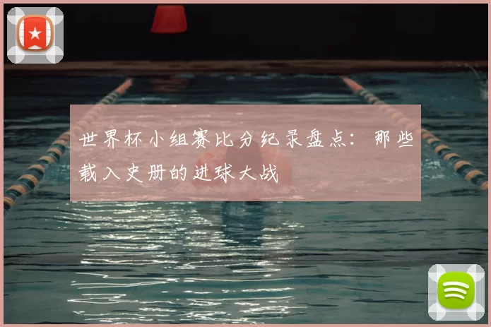 世界杯小组赛比分纪录盘点:那些载入史册的进球大战