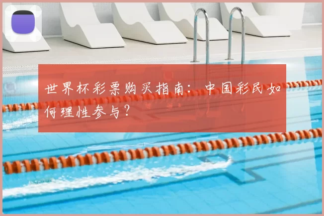 世界杯彩票购买指南:中国彩民如何理性参与?