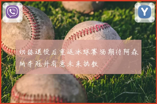 切赫退役后重返冰球赛场期待阿森纳夺冠并有意未来执教