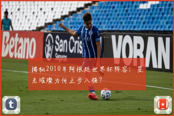 揭秘2010年阿根廷世界杯阵容：星光璀璨为何止步八强？