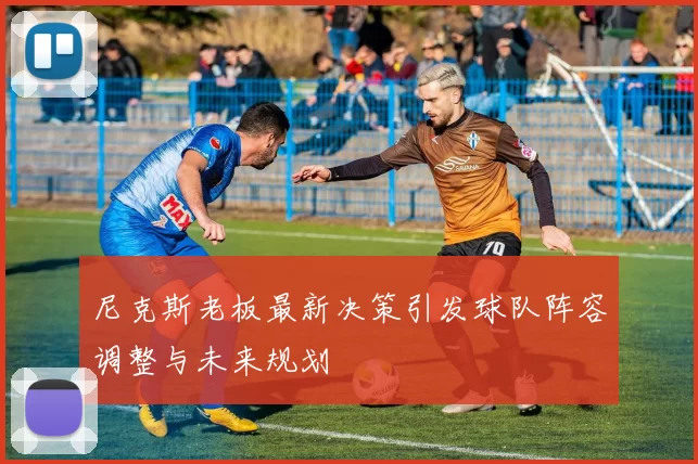尼克斯老板最新决策引发球队阵容调整与未来规划