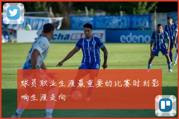 球员职业生涯最重要的比赛时刻影响生涯走向