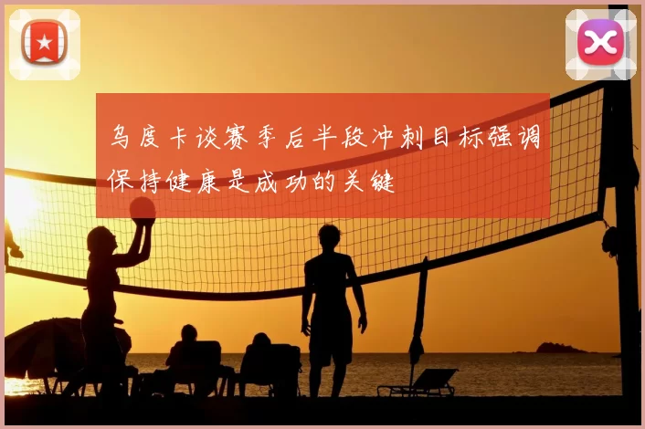 乌度卡谈赛季后半段冲刺目标强调保持健康是成功的关键