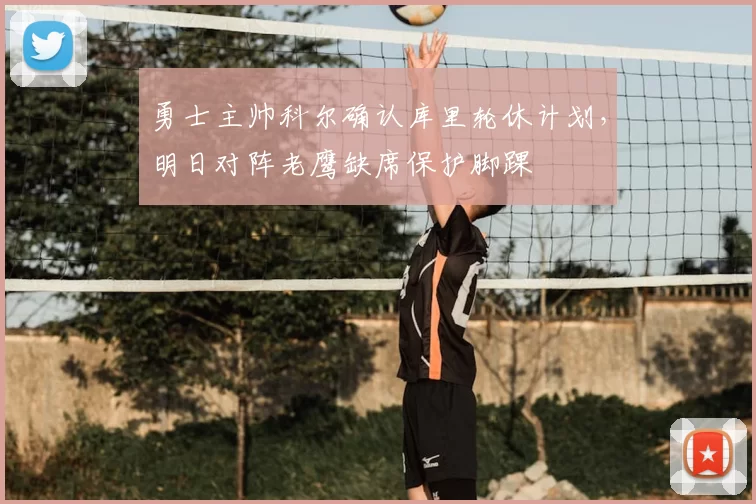 勇士主帅科尔确认库里轮休计划，明日对阵老鹰缺席保护脚踝