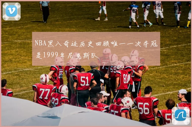 NBA黑八奇迹历史回顾唯一一次夺冠是1999年尼克斯队