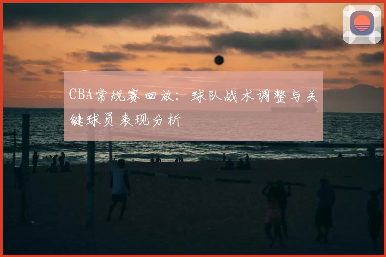 CBA常规赛回放：球队战术调整与关键球员表现分析