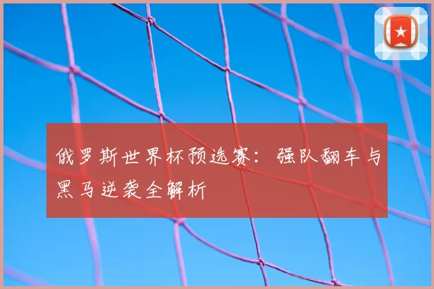 俄罗斯世界杯预选赛:强队翻车与黑马逆袭全解析