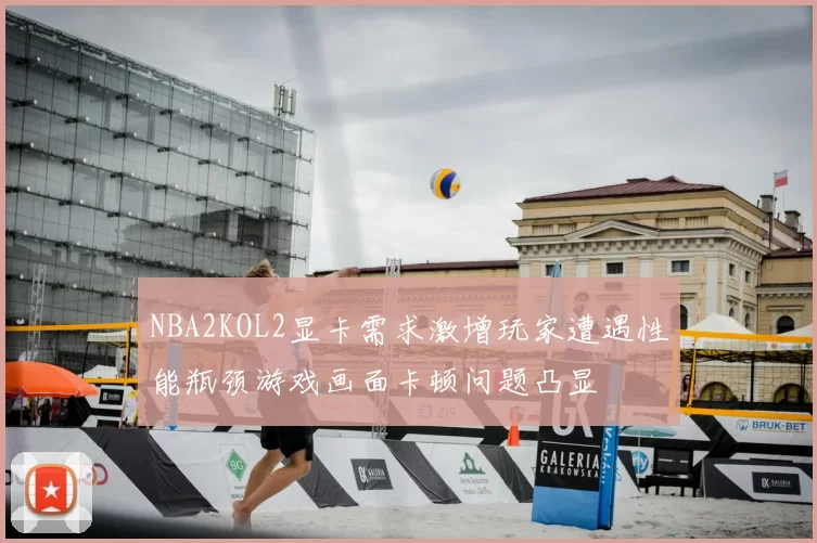 NBA2KOL2显卡需求激增玩家遭遇性能瓶颈游戏画面卡顿问题凸显