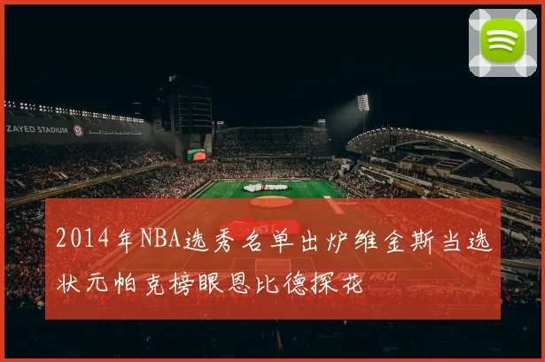 2014年NBA选秀名单出炉维金斯当选状元帕克榜眼恩比德探花