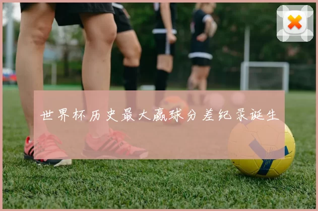 世界杯历史最大赢球分差纪录诞生
