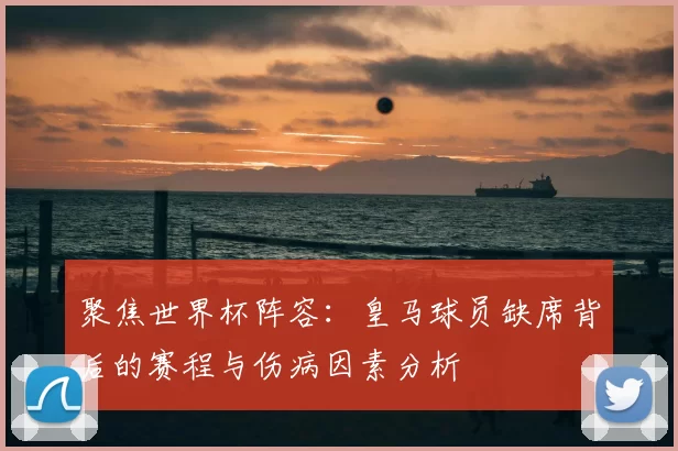 聚焦世界杯阵容：皇马球员缺席背后的赛程与伤病因素分析