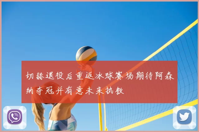 切赫退役后重返冰球赛场期待阿森纳夺冠并有意未来执教
