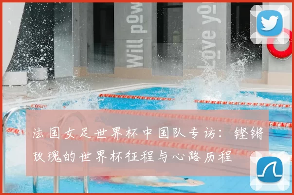 法国女足世界杯中国队专访:铿锵玫瑰的世界杯征程与心路历程