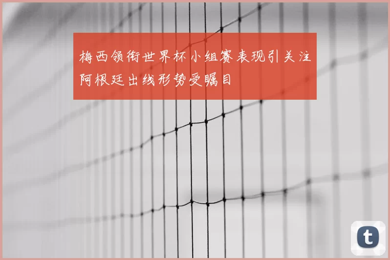梅西领衔世界杯小组赛表现引关注阿根廷出线形势受瞩目
