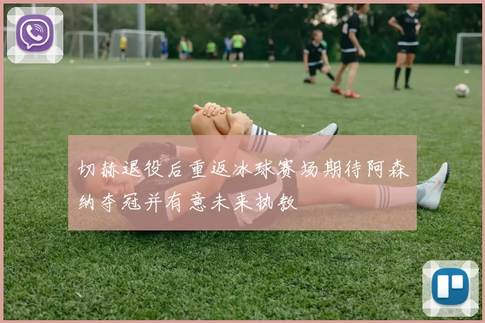 切赫退役后重返冰球赛场期待阿森纳夺冠并有意未来执教