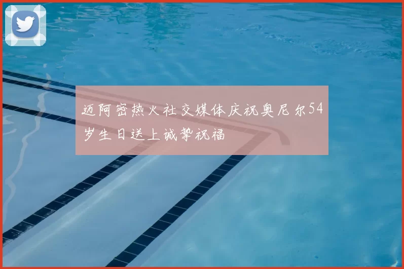 迈阿密热火社交媒体庆祝奥尼尔54岁生日送上诚挚祝福