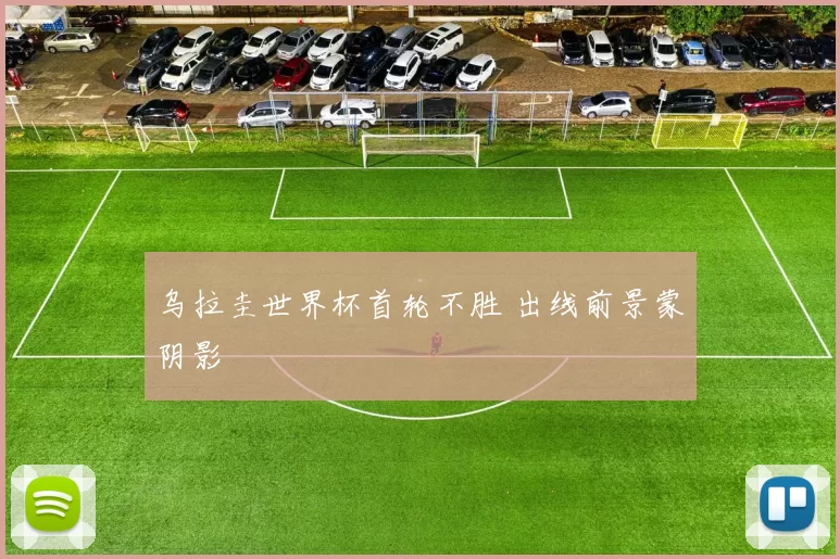 乌拉圭世界杯首轮不胜 出线前景蒙阴影