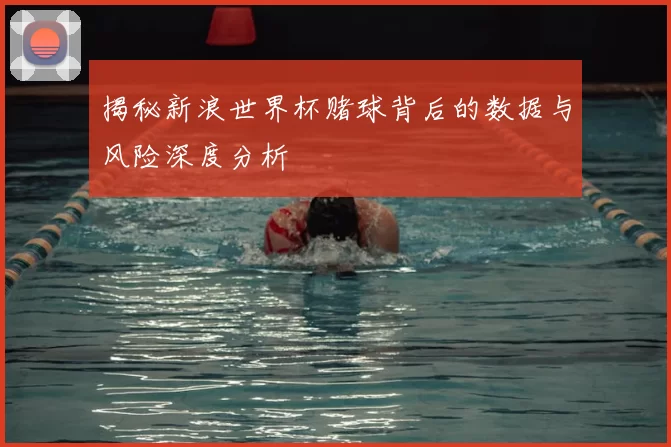 揭秘新浪世界杯赌球背后的数据与风险深度分析