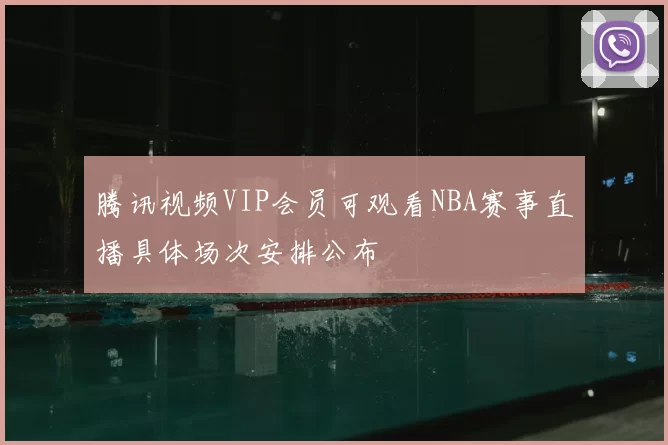 腾讯视频VIP会员可观看NBA赛事直播具体场次安排公布