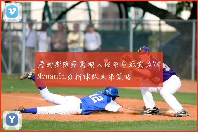 詹姆斯降薪需湖人证明争冠实力McMenamin分析球队未来策略