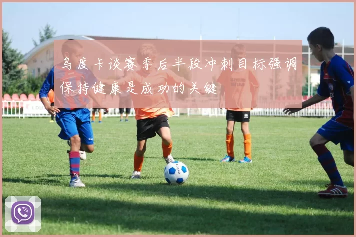 乌度卡谈赛季后半段冲刺目标强调保持健康是成功的关键