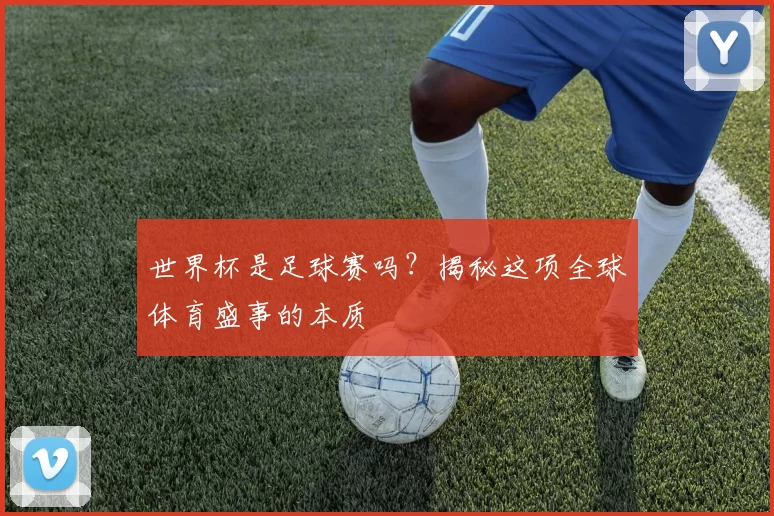 世界杯是足球赛吗?揭秘这项全球体育盛事的本质