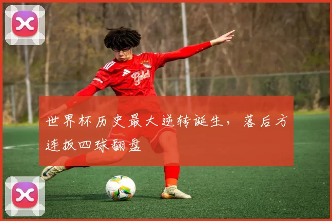 世界杯历史最大逆转诞生,落后方连扳四球翻盘