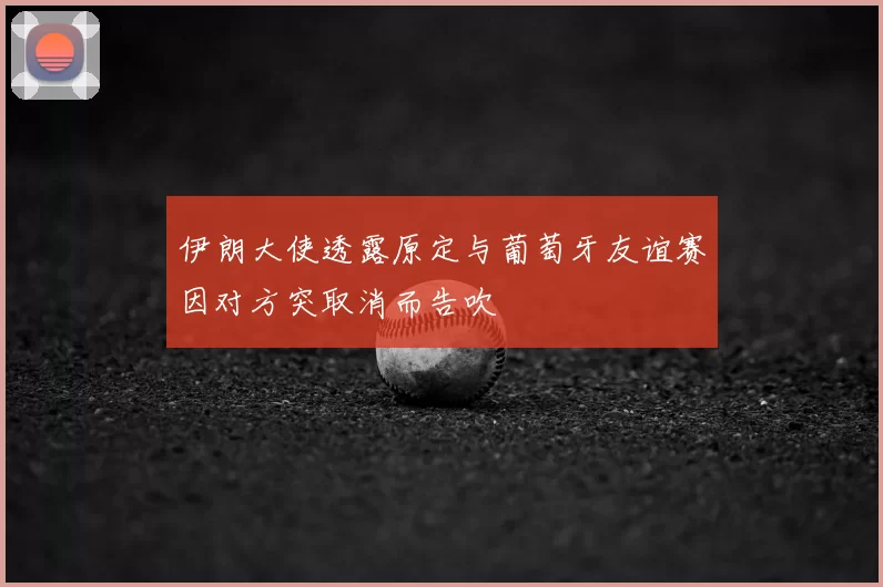 伊朗大使透露原定与葡萄牙友谊赛因对方突取消而告吹