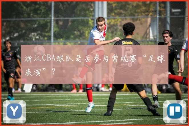 浙江CBA球队是否参与常规赛“足球表演”？