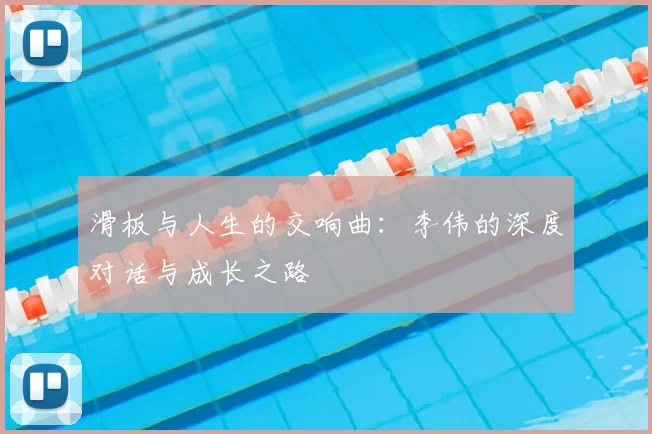 滑板与人生的交响曲:李伟的深度对话与成长之路