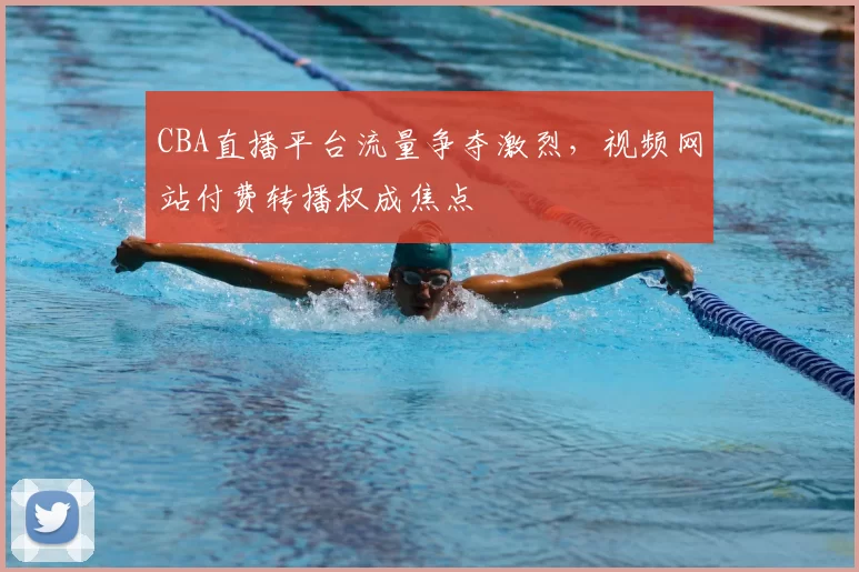 CBA直播平台流量争夺激烈,视频网站付费转播权成焦点