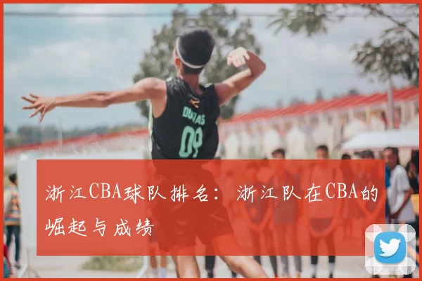 浙江CBA球队排名：浙江队在CBA的崛起与成绩