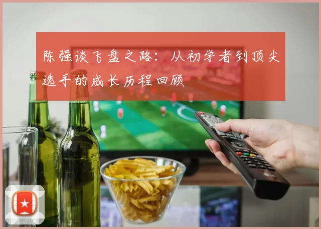 陈强谈飞盘之路:从初学者到顶尖选手的成长历程回顾