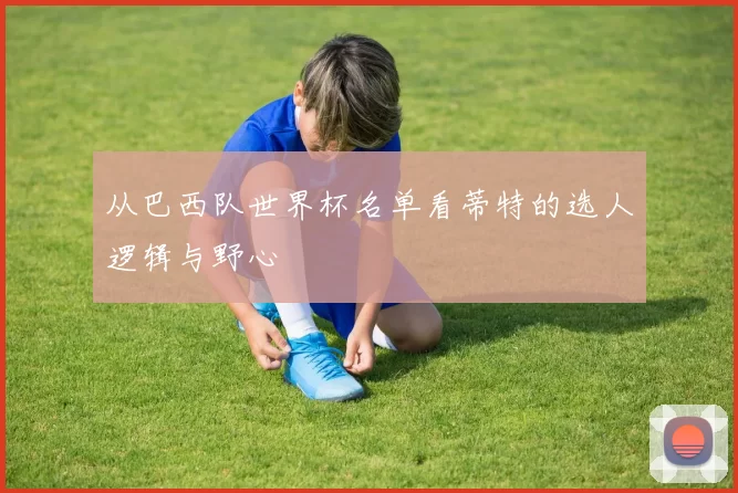 从巴西队世界杯名单看蒂特的选人逻辑与野心