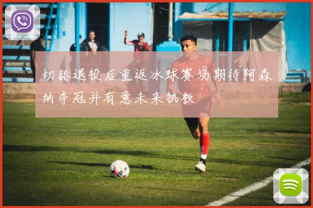 切赫退役后重返冰球赛场期待阿森纳夺冠并有意未来执教