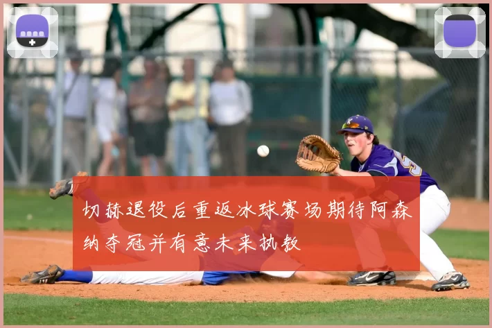 切赫退役后重返冰球赛场期待阿森纳夺冠并有意未来执教
