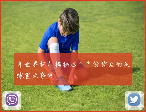 年世界杯？揭秘这个年份背后的足球重大事件