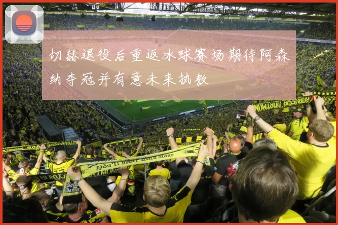 切赫退役后重返冰球赛场期待阿森纳夺冠并有意未来执教