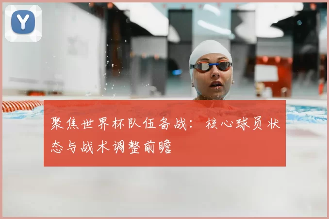 聚焦世界杯队伍备战：核心球员状态与战术调整前瞻