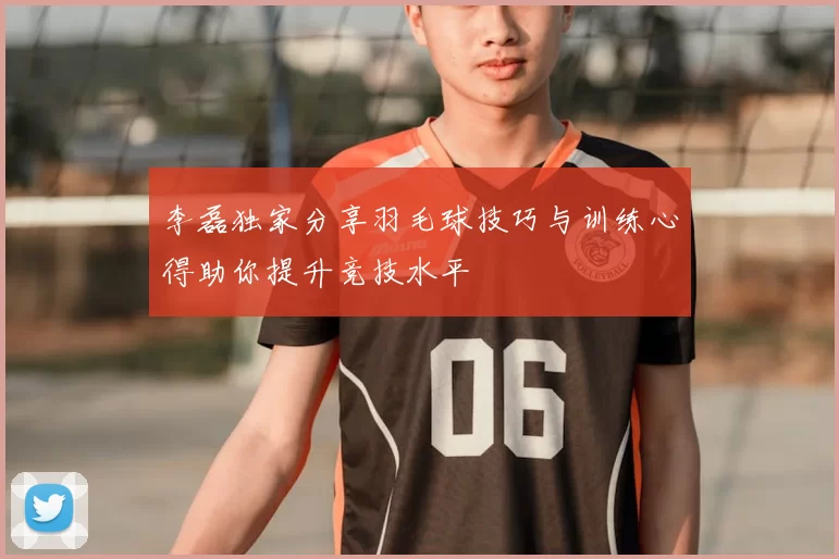 李磊独家分享羽毛球技巧与训练心得助你提升竞技水平