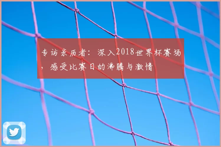 专访亲历者：深入2018世界杯赛场，感受比赛日的沸腾与激情